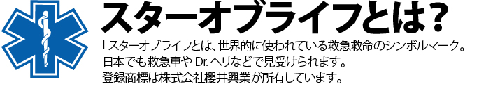 スターオブライフとは？ スターオブライフとは、世界的に使われている救急救命のシンボルマーク。日本でも救急車やDr.ヘリなどで見受けられます。登録商標は一般社団法人ウォーターリスクマネジメント協会が所有しています。